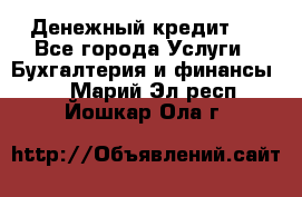 Денежный кредит ! - Все города Услуги » Бухгалтерия и финансы   . Марий Эл респ.,Йошкар-Ола г.